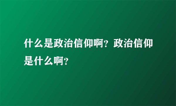 什么是政治信仰啊？政治信仰是什么啊？