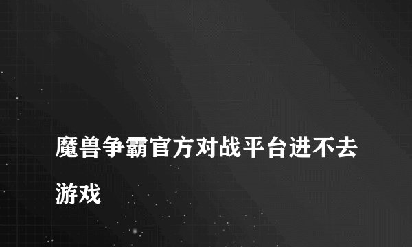 
魔兽争霸官方对战平台进不去游戏

