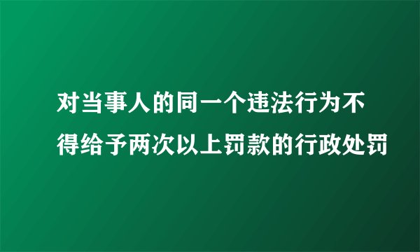 对当事人的同一个违法行为不得给予两次以上罚款的行政处罚