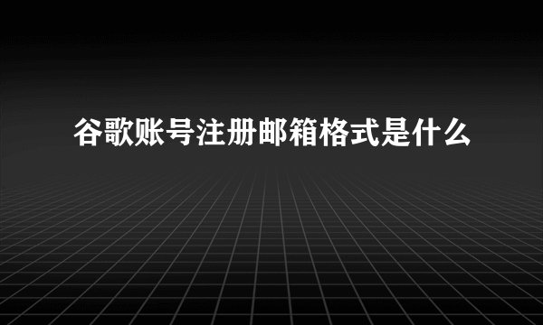 谷歌账号注册邮箱格式是什么