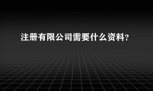 注册有限公司需要什么资料？