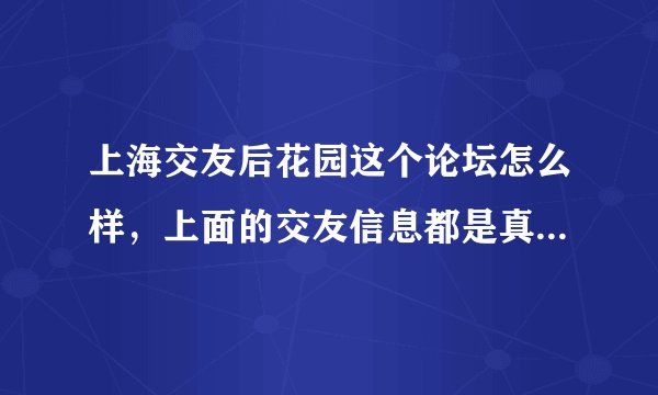 上海交友后花园这个论坛怎么样，上面的交友信息都是真实的吗，有没有人上过这个论坛的呢