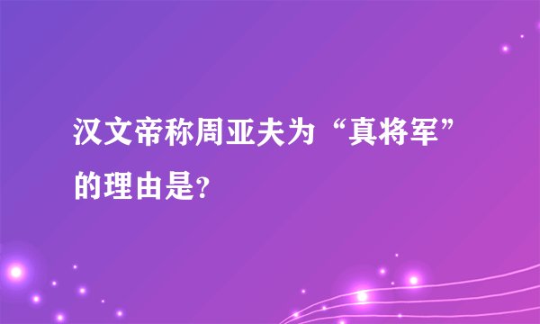 汉文帝称周亚夫为“真将军”的理由是？
