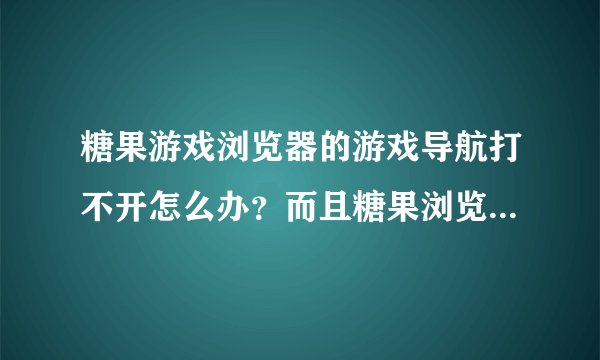 糖果游戏浏览器的游戏导航打不开怎么办？而且糖果浏览器的官网也进不去....求解决啊，神仙道的账号