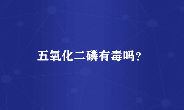 五氧化二磷有毒吗？