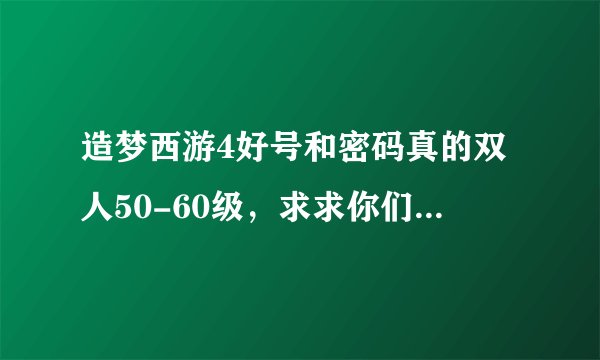造梦西游4好号和密码真的双人50-60级，求求你们了，大哥。