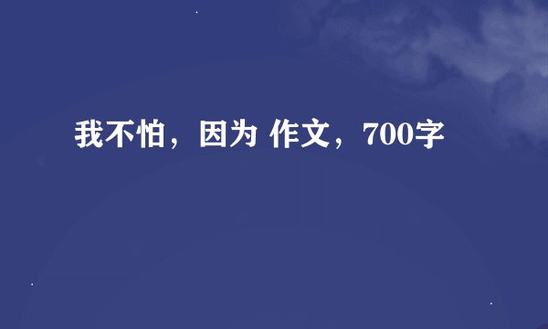 我不怕，因为 作文，700字