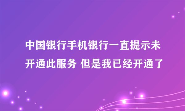 中国银行手机银行一直提示未开通此服务 但是我已经开通了