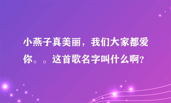 小燕子真美丽，我们大家都爱你。。这首歌名字叫什么啊？