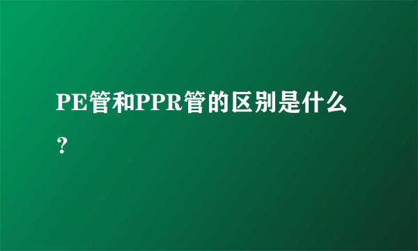 PE管和PPR管的区别是什么？