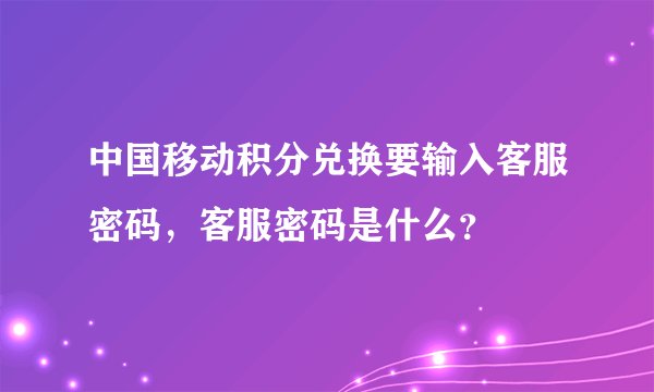中国移动积分兑换要输入客服密码，客服密码是什么？