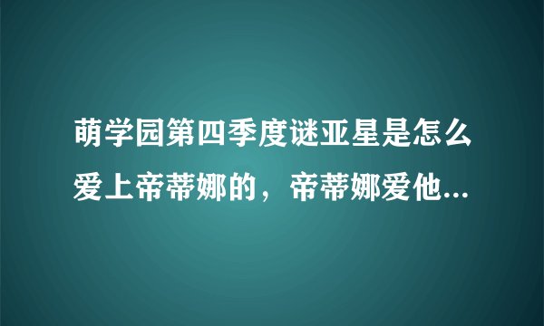 萌学园第四季度谜亚星是怎么爱上帝蒂娜的，帝蒂娜爱他么，他们的结局是怎样的