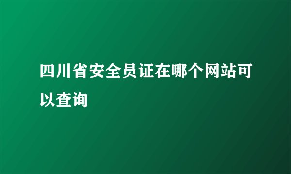 四川省安全员证在哪个网站可以查询