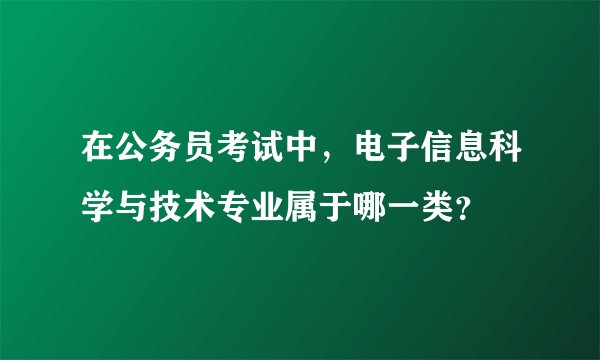 在公务员考试中，电子信息科学与技术专业属于哪一类？