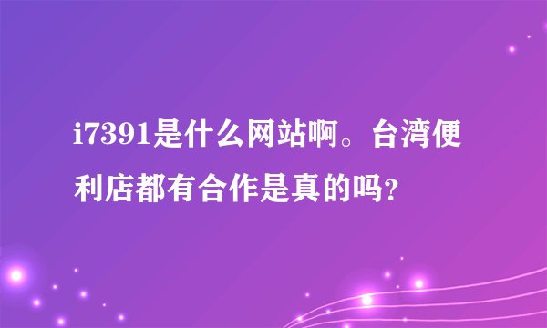 i7391是什么网站啊。台湾便利店都有合作是真的吗？