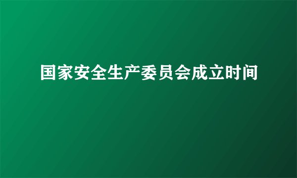 国家安全生产委员会成立时间