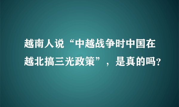 越南人说“中越战争时中国在越北搞三光政策”，是真的吗？