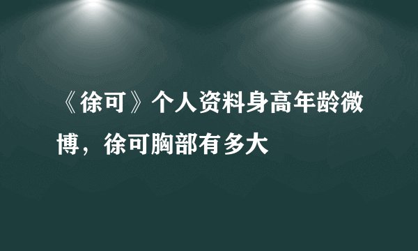 《徐可》个人资料身高年龄微博，徐可胸部有多大