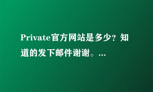 Private官方网站是多少？知道的发下邮件谢谢。。1187663111