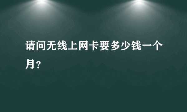请问无线上网卡要多少钱一个月？