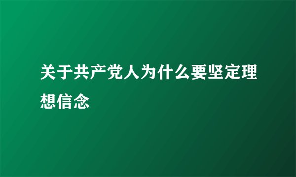 关于共产党人为什么要坚定理想信念