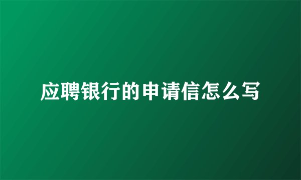 应聘银行的申请信怎么写