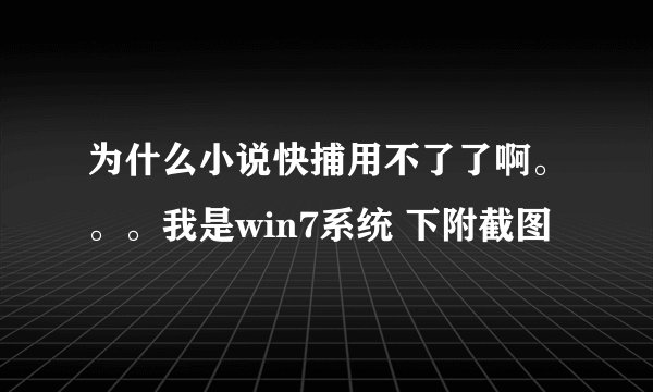 为什么小说快捕用不了了啊。。。我是win7系统 下附截图