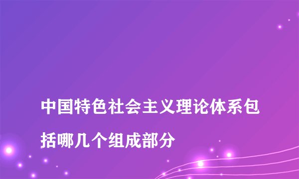 
中国特色社会主义理论体系包括哪几个组成部分

