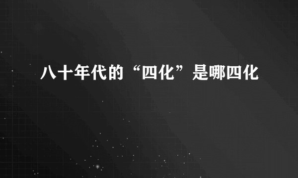 八十年代的“四化”是哪四化