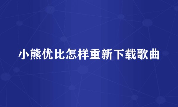 小熊优比怎样重新下载歌曲