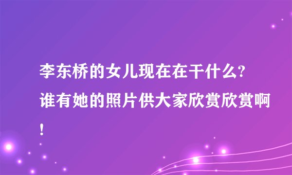 李东桥的女儿现在在干什么?谁有她的照片供大家欣赏欣赏啊!