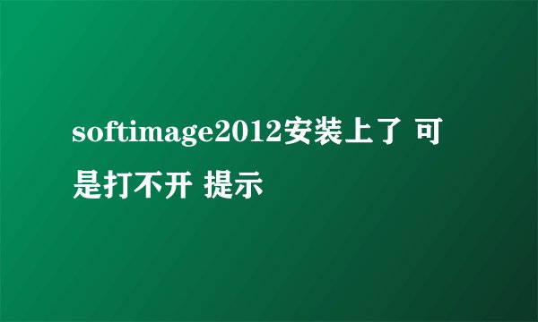 softimage2012安装上了 可是打不开 提示