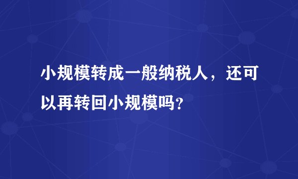 小规模转成一般纳税人，还可以再转回小规模吗？