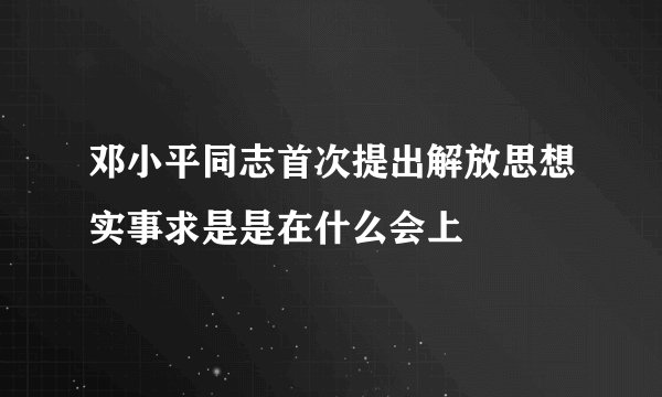 邓小平同志首次提出解放思想实事求是是在什么会上