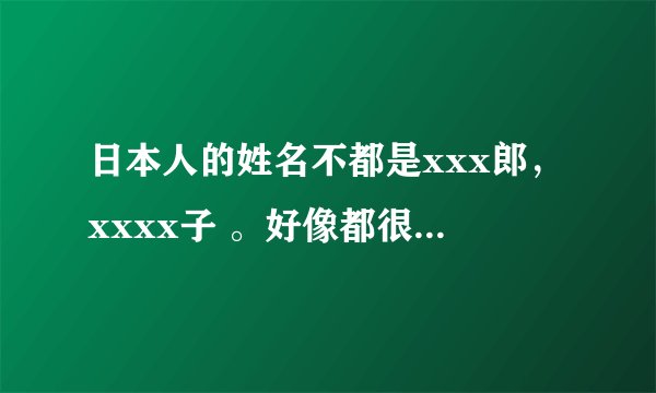 日本人的姓名不都是xxx郎，xxxx子 。好像都很随意三个字，四个字的都有 是不是这样子