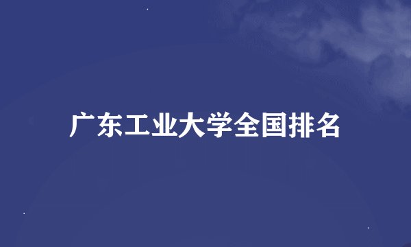 广东工业大学全国排名