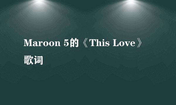 Maroon 5的《This Love》 歌词