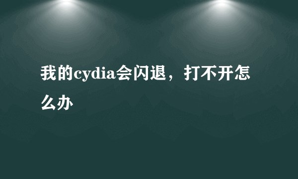我的cydia会闪退，打不开怎么办