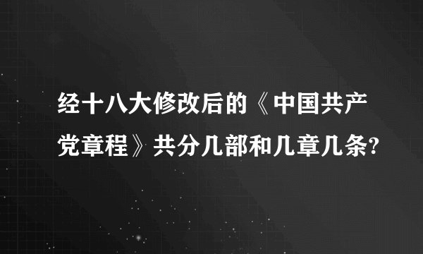 经十八大修改后的《中国共产党章程》共分几部和几章几条?