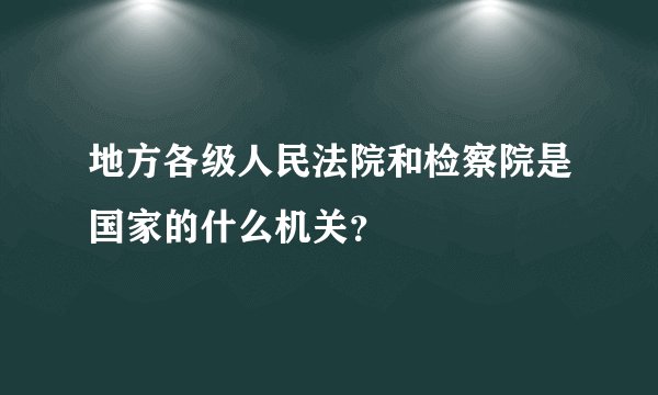 地方各级人民法院和检察院是国家的什么机关？