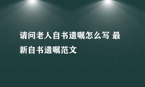 请问老人自书遗嘱怎么写 最新自书遗嘱范文