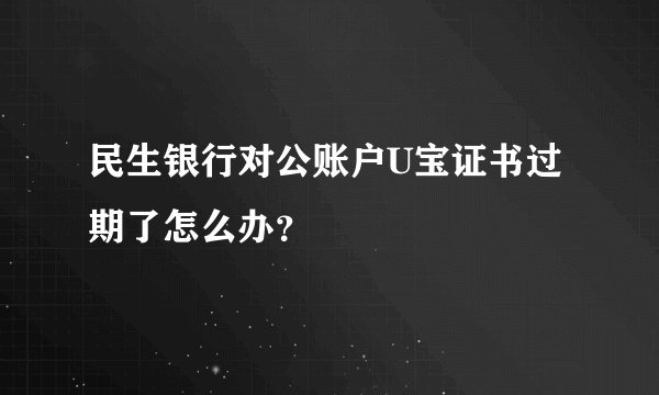 民生银行对公账户U宝证书过期了怎么办？