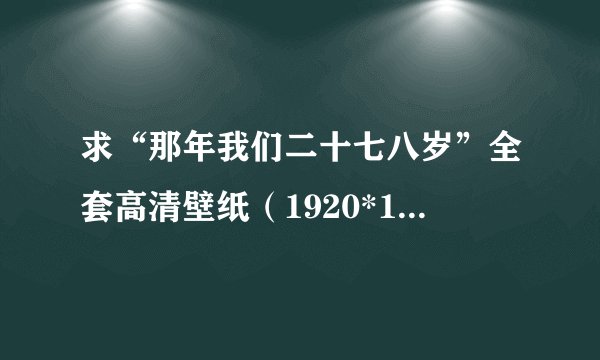 求“那年我们二十七八岁”全套高清壁纸（1920*1080）!!!!不要水印。