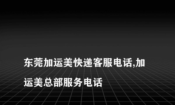 
东莞加运美快递客服电话,加运美总部服务电话

