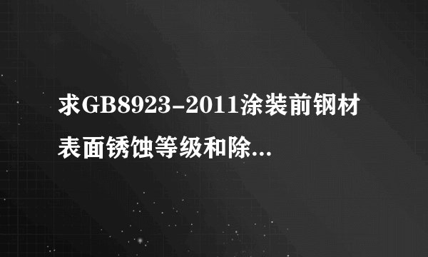 求GB8923-2011涂装前钢材表面锈蚀等级和除锈等级最新版！