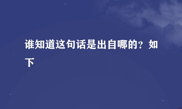 谁知道这句话是出自哪的？如下