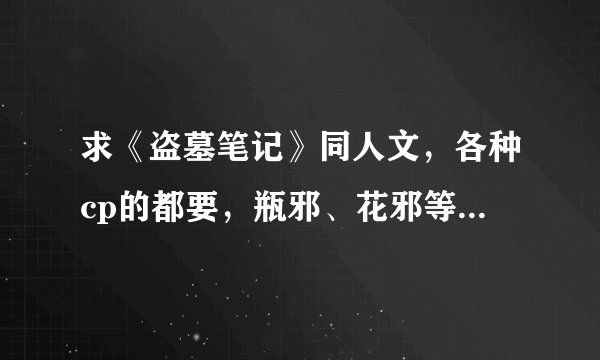 求《盗墓笔记》同人文，各种cp的都要，瓶邪、花邪等等，越全越好，不要bg。