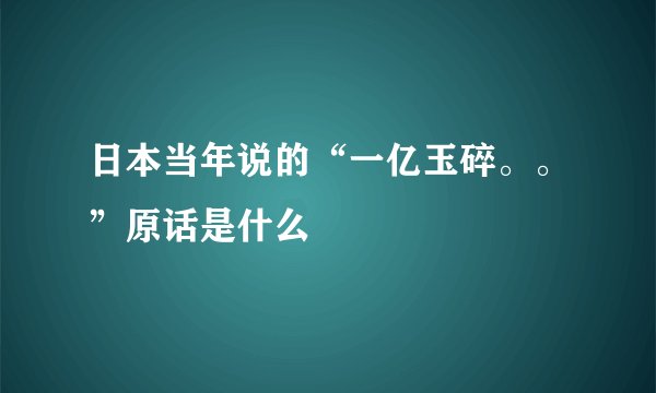 日本当年说的“一亿玉碎。。”原话是什么