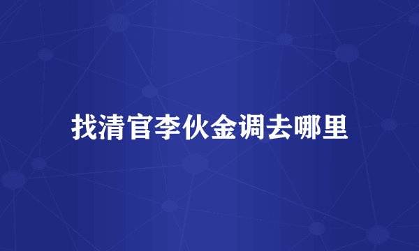 找清官李伙金调去哪里