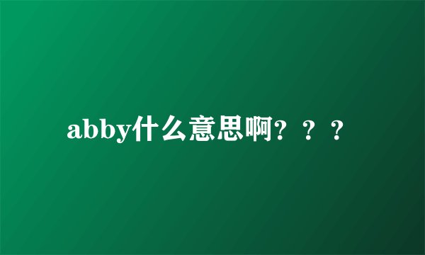 abby什么意思啊？？？